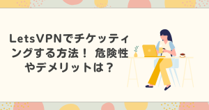 LetsVPNでチケッティングする方法！ 危険性やデメリットは？